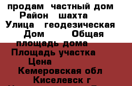 продам  частный дом › Район ­ шахта №12 › Улица ­ геодезическая › Дом ­ 18 › Общая площадь дома ­ 46 › Площадь участка ­ 6 › Цена ­ 1 000 000 - Кемеровская обл., Киселевск г. Недвижимость » Дома, коттеджи, дачи продажа   